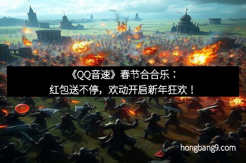 《QQ音速》春节合合乐：红包送不停，欢动开启新年狂欢！