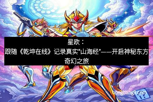 星欧：跟随《乾坤在线》记录真实“山海经”——开启神秘东方奇幻之旅
