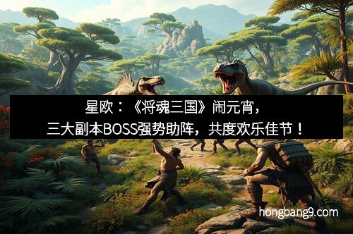 星欧：《将魂三国》闹元宵，三大副本BOSS强势助阵，共度欢乐佳节！