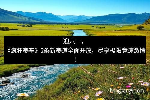 迎六一，《疯狂赛车》2条新赛道全面开放，尽享极限竞速激情！