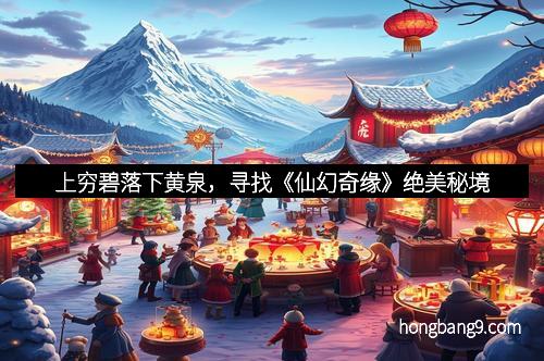 上穷碧落下黄泉，寻找《仙幻奇缘》绝美秘境