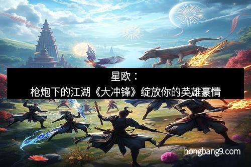 星欧：枪炮下的江湖《大冲锋》绽放你的英雄豪情
