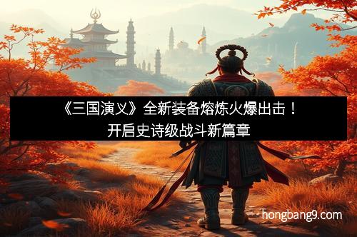 《三国演义》全新装备熔炼火爆出击！开启史诗级战斗新篇章
