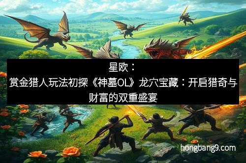 星欧：赏金猎人玩法初探《神墓OL》龙穴宝藏：开启猎奇与财富的双重盛宴